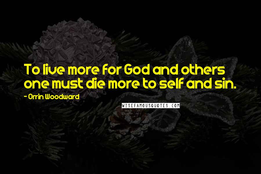 Orrin Woodward Quotes: To live more for God and others one must die more to self and sin.