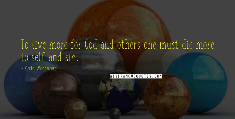 Orrin Woodward Quotes: To live more for God and others one must die more to self and sin.