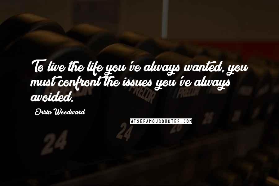 Orrin Woodward Quotes: To live the life you've always wanted, you must confront the issues you've always avoided.