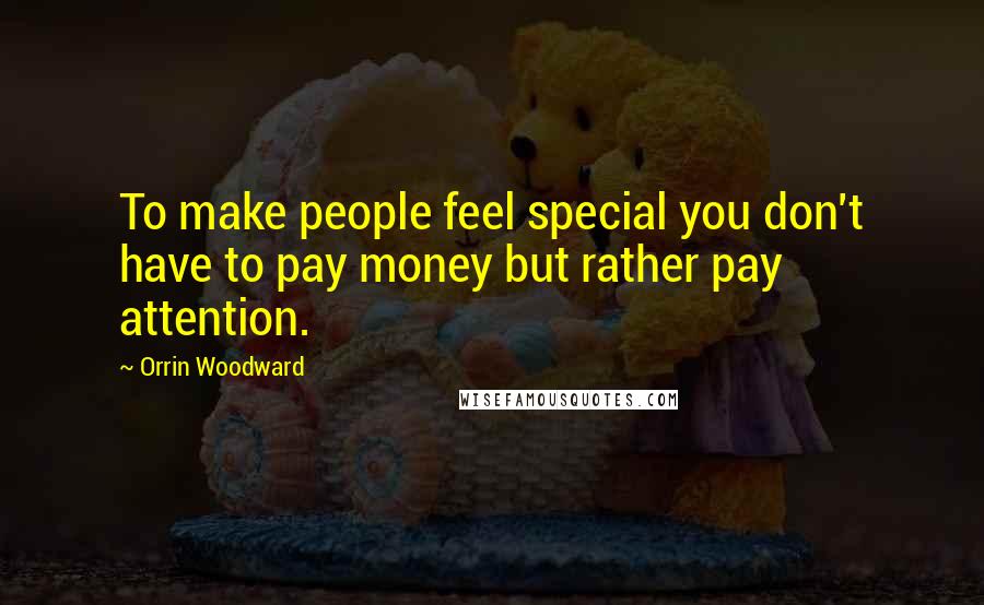 Orrin Woodward Quotes: To make people feel special you don't have to pay money but rather pay attention.