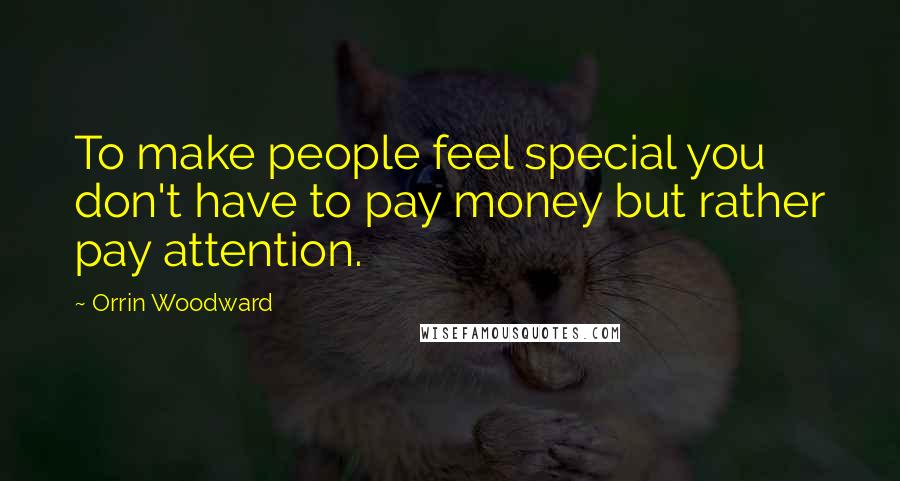 Orrin Woodward Quotes: To make people feel special you don't have to pay money but rather pay attention.