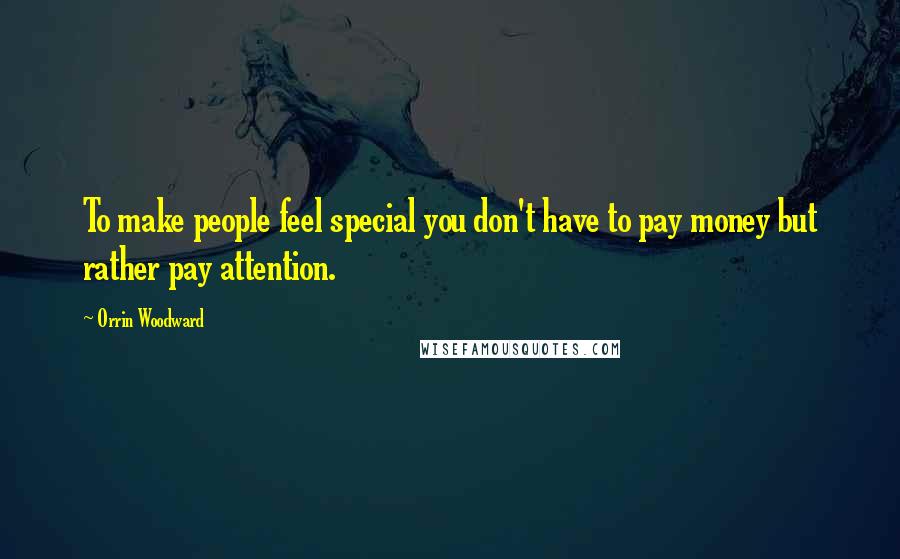 Orrin Woodward Quotes: To make people feel special you don't have to pay money but rather pay attention.