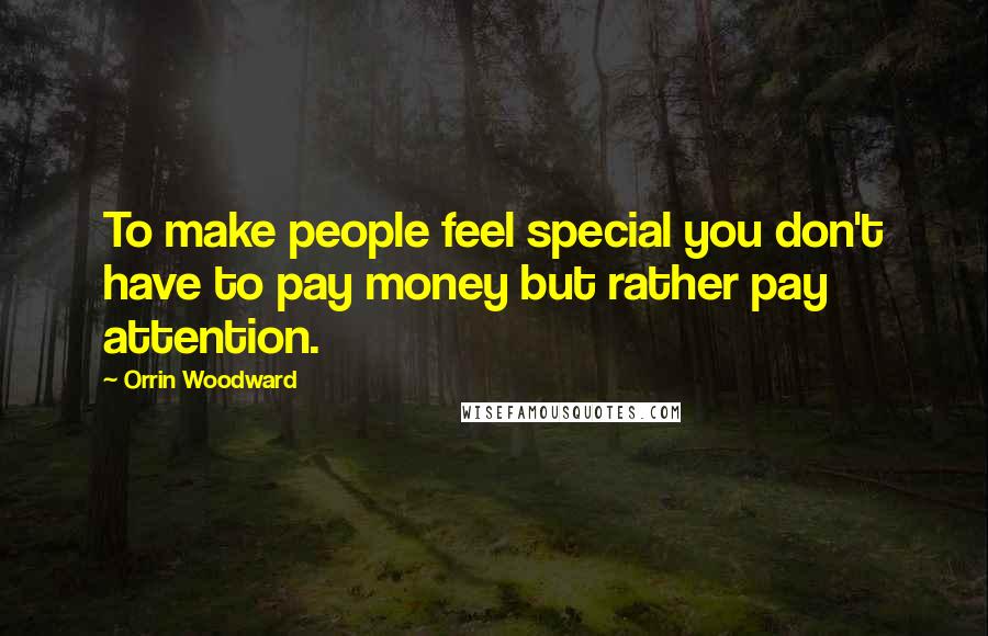 Orrin Woodward Quotes: To make people feel special you don't have to pay money but rather pay attention.