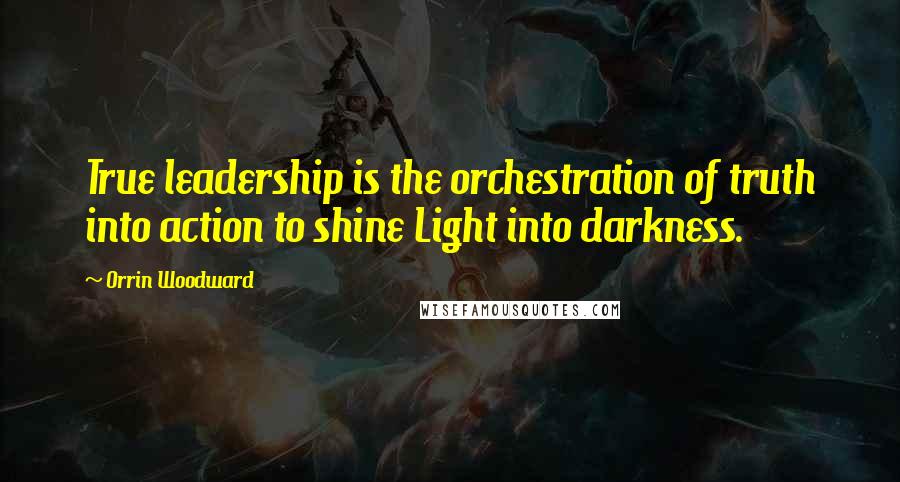 Orrin Woodward Quotes: True leadership is the orchestration of truth into action to shine Light into darkness.