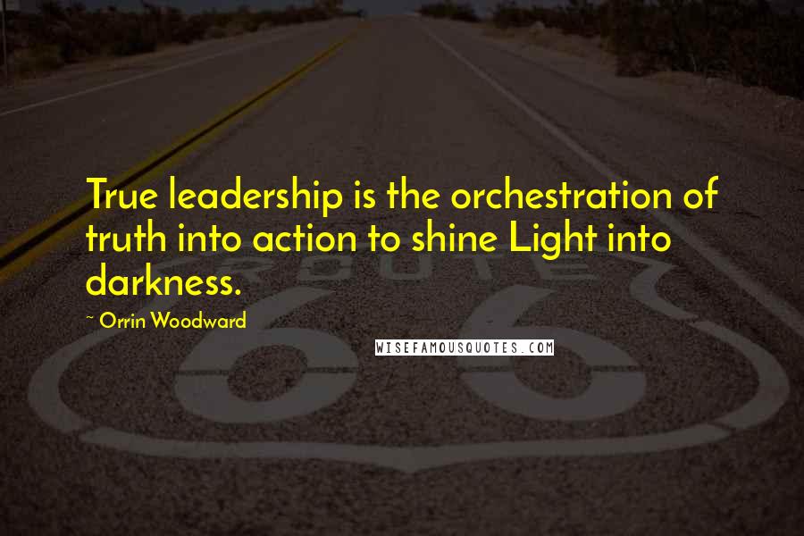 Orrin Woodward Quotes: True leadership is the orchestration of truth into action to shine Light into darkness.