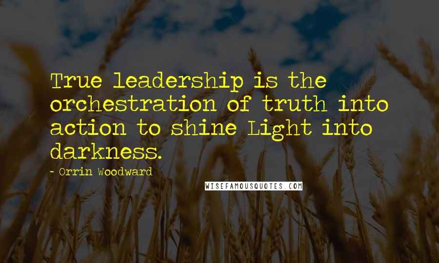 Orrin Woodward Quotes: True leadership is the orchestration of truth into action to shine Light into darkness.