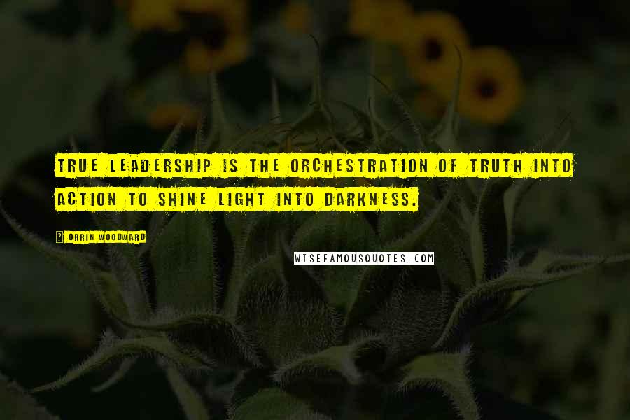 Orrin Woodward Quotes: True leadership is the orchestration of truth into action to shine Light into darkness.