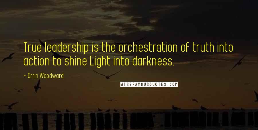 Orrin Woodward Quotes: True leadership is the orchestration of truth into action to shine Light into darkness.