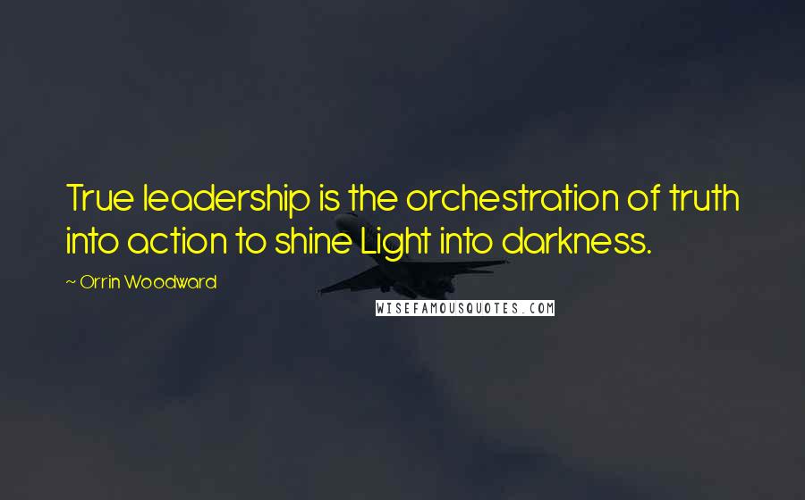 Orrin Woodward Quotes: True leadership is the orchestration of truth into action to shine Light into darkness.