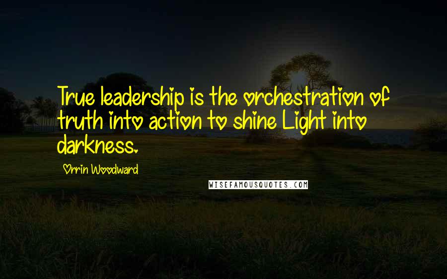 Orrin Woodward Quotes: True leadership is the orchestration of truth into action to shine Light into darkness.