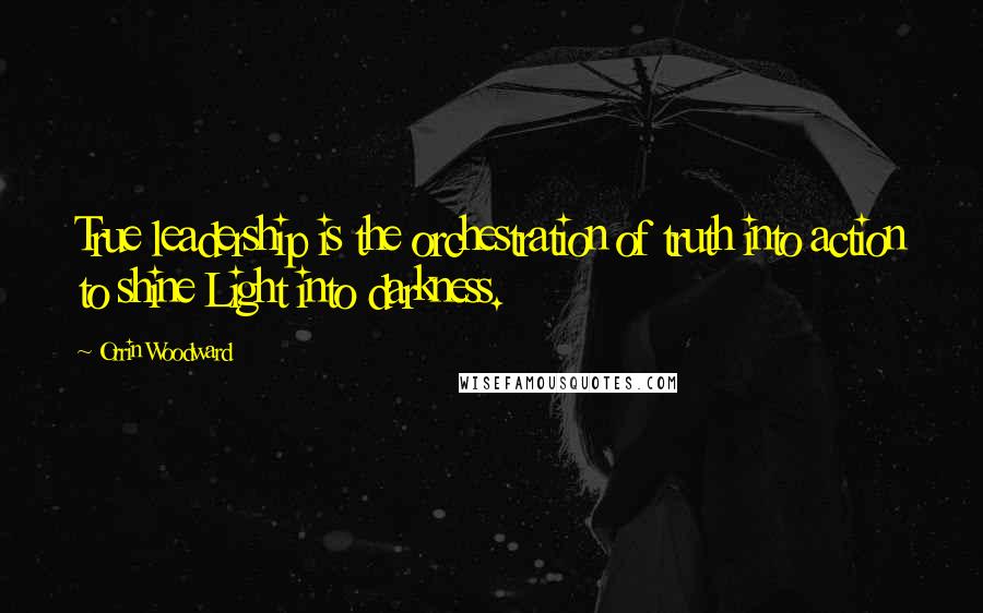 Orrin Woodward Quotes: True leadership is the orchestration of truth into action to shine Light into darkness.