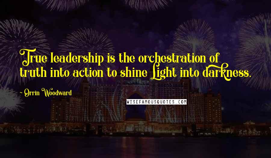 Orrin Woodward Quotes: True leadership is the orchestration of truth into action to shine Light into darkness.