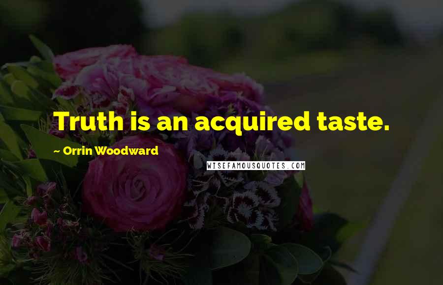 Orrin Woodward Quotes: Truth is an acquired taste.