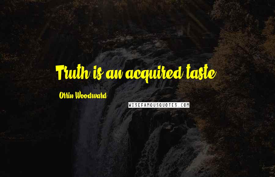 Orrin Woodward Quotes: Truth is an acquired taste.