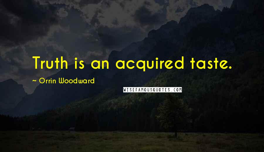 Orrin Woodward Quotes: Truth is an acquired taste.