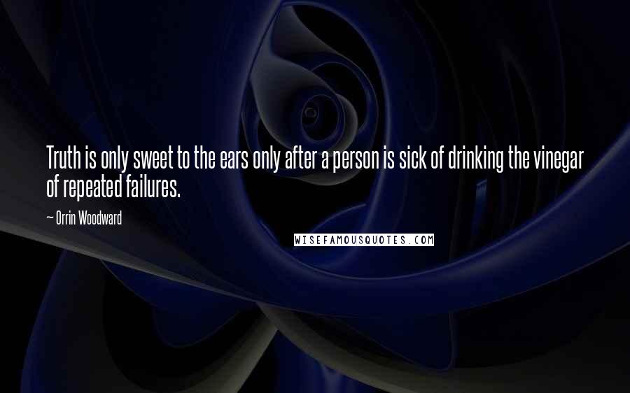 Orrin Woodward Quotes: Truth is only sweet to the ears only after a person is sick of drinking the vinegar of repeated failures.