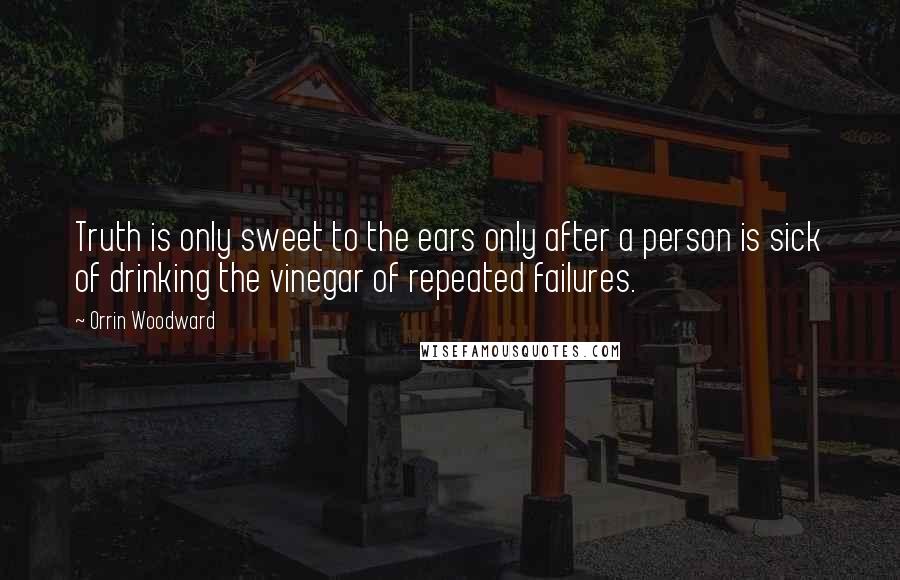 Orrin Woodward Quotes: Truth is only sweet to the ears only after a person is sick of drinking the vinegar of repeated failures.