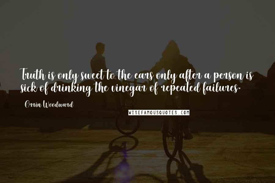 Orrin Woodward Quotes: Truth is only sweet to the ears only after a person is sick of drinking the vinegar of repeated failures.