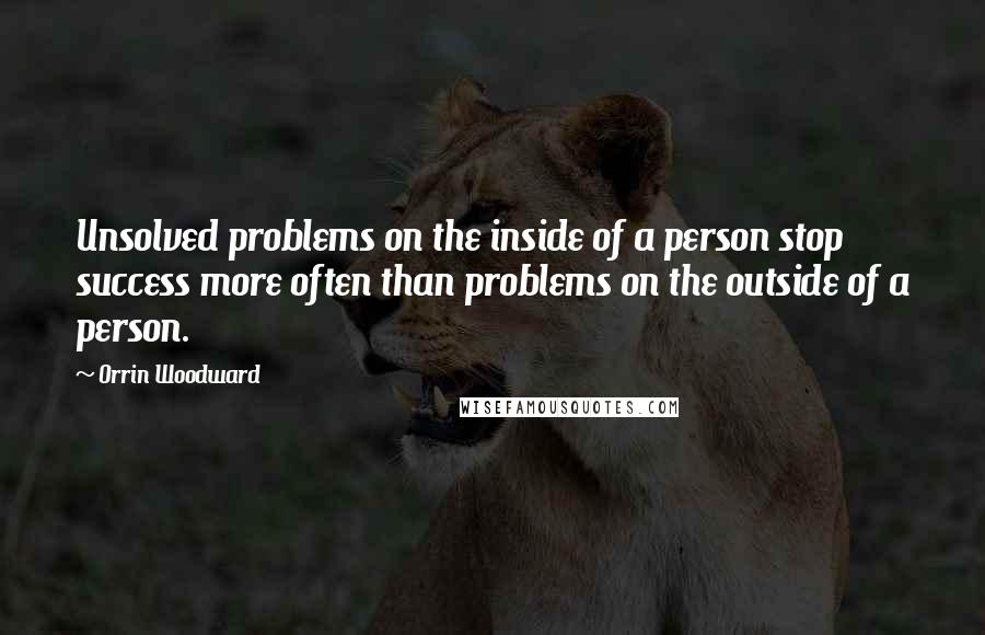 Orrin Woodward Quotes: Unsolved problems on the inside of a person stop success more often than problems on the outside of a person.