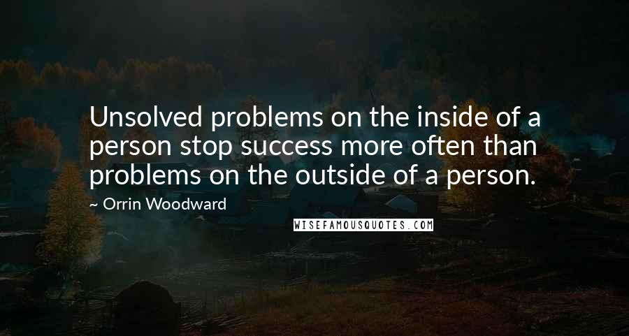 Orrin Woodward Quotes: Unsolved problems on the inside of a person stop success more often than problems on the outside of a person.