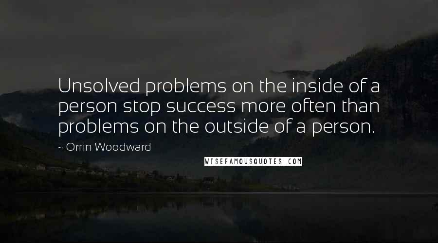 Orrin Woodward Quotes: Unsolved problems on the inside of a person stop success more often than problems on the outside of a person.
