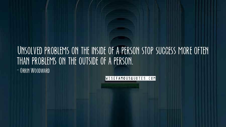 Orrin Woodward Quotes: Unsolved problems on the inside of a person stop success more often than problems on the outside of a person.