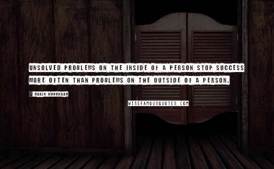 Orrin Woodward Quotes: Unsolved problems on the inside of a person stop success more often than problems on the outside of a person.