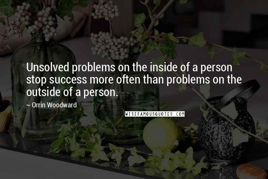 Orrin Woodward Quotes: Unsolved problems on the inside of a person stop success more often than problems on the outside of a person.
