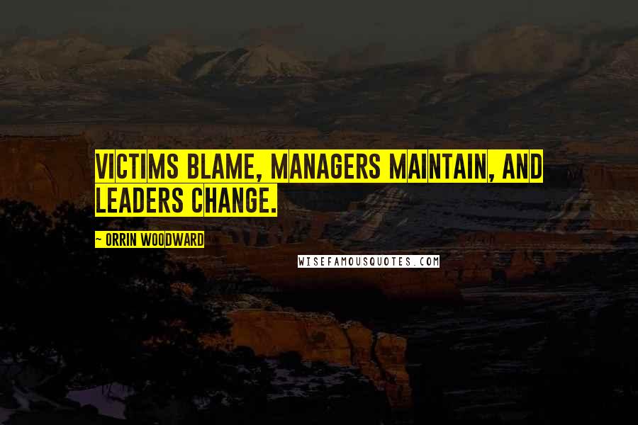 Orrin Woodward Quotes: Victims blame, managers maintain, and leaders change.