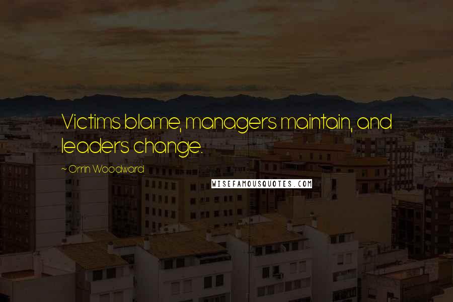 Orrin Woodward Quotes: Victims blame, managers maintain, and leaders change.