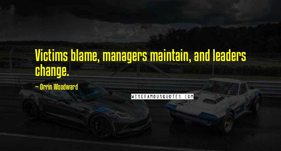 Orrin Woodward Quotes: Victims blame, managers maintain, and leaders change.