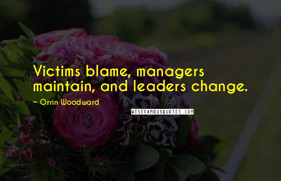 Orrin Woodward Quotes: Victims blame, managers maintain, and leaders change.