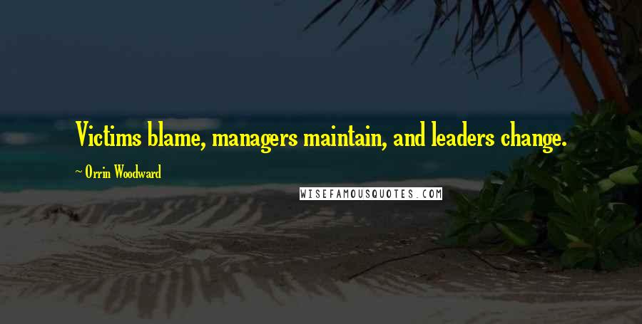 Orrin Woodward Quotes: Victims blame, managers maintain, and leaders change.