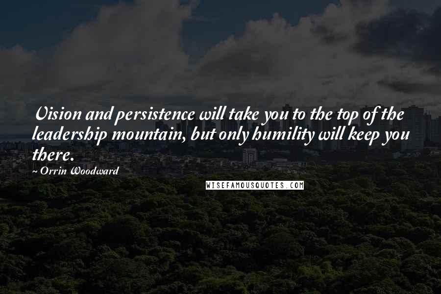 Orrin Woodward Quotes: Vision and persistence will take you to the top of the leadership mountain, but only humility will keep you there.