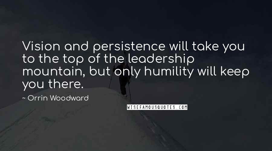 Orrin Woodward Quotes: Vision and persistence will take you to the top of the leadership mountain, but only humility will keep you there.