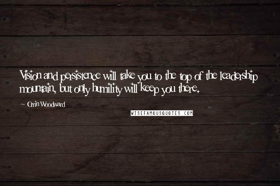 Orrin Woodward Quotes: Vision and persistence will take you to the top of the leadership mountain, but only humility will keep you there.