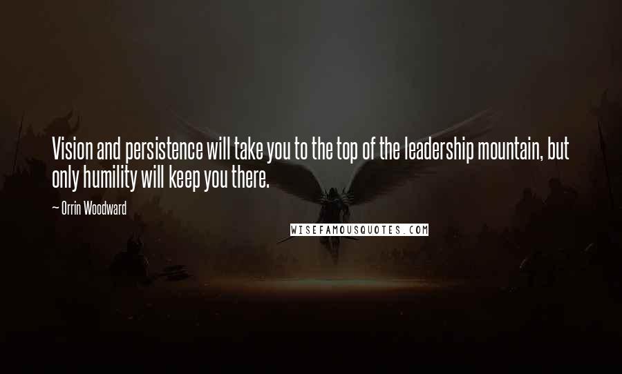 Orrin Woodward Quotes: Vision and persistence will take you to the top of the leadership mountain, but only humility will keep you there.