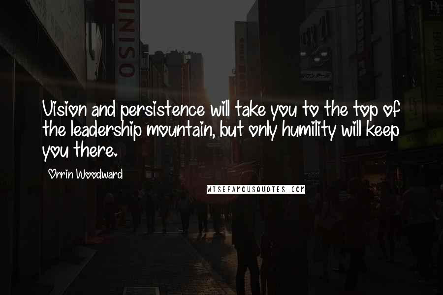 Orrin Woodward Quotes: Vision and persistence will take you to the top of the leadership mountain, but only humility will keep you there.