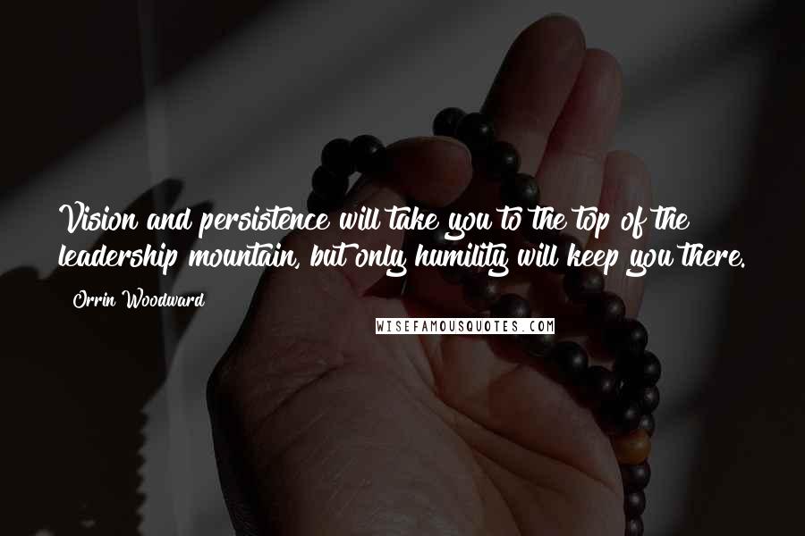 Orrin Woodward Quotes: Vision and persistence will take you to the top of the leadership mountain, but only humility will keep you there.