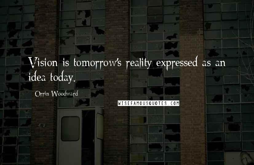 Orrin Woodward Quotes: Vision is tomorrow's reality expressed as an idea today.