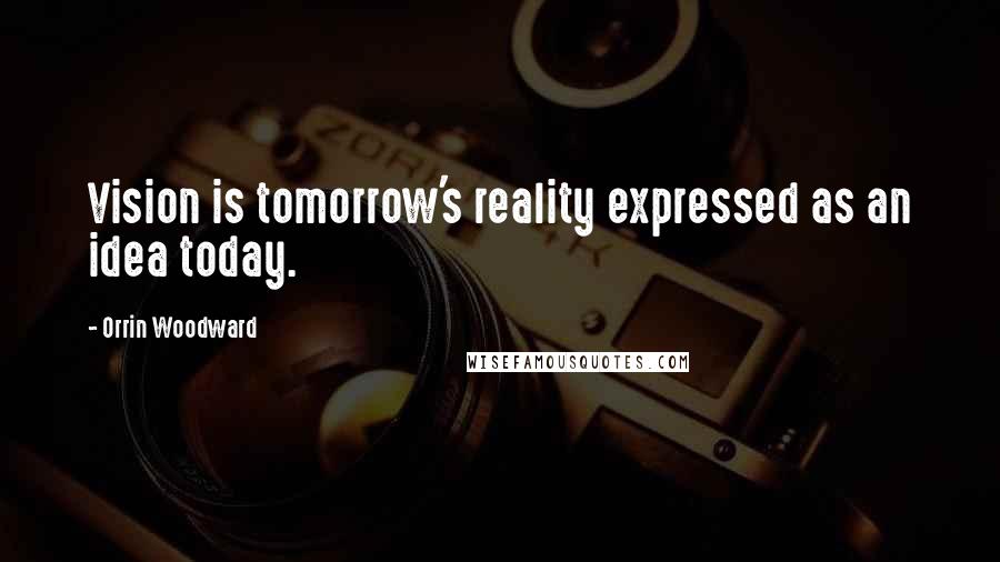 Orrin Woodward Quotes: Vision is tomorrow's reality expressed as an idea today.