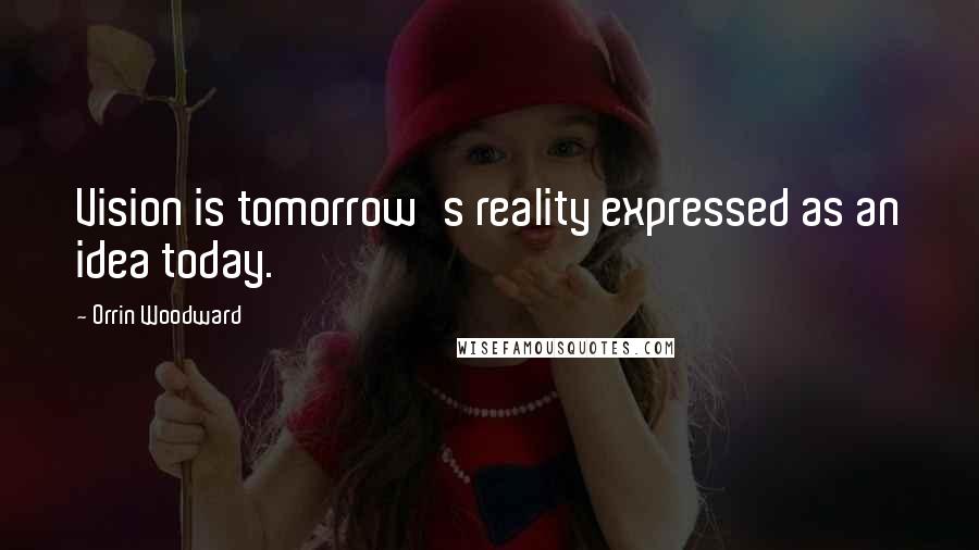 Orrin Woodward Quotes: Vision is tomorrow's reality expressed as an idea today.