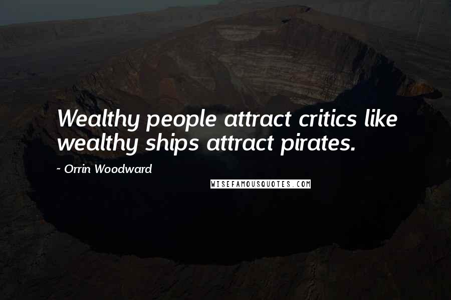Orrin Woodward Quotes: Wealthy people attract critics like wealthy ships attract pirates.
