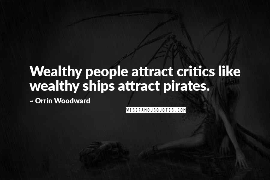Orrin Woodward Quotes: Wealthy people attract critics like wealthy ships attract pirates.