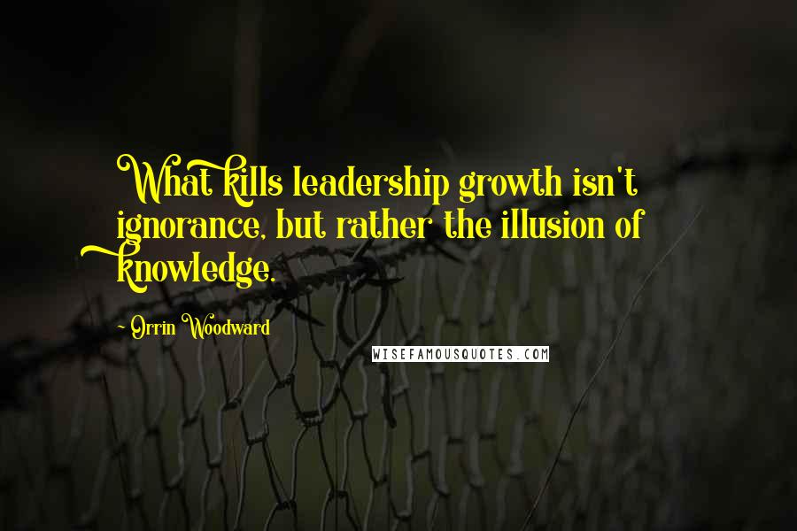 Orrin Woodward Quotes: What kills leadership growth isn't ignorance, but rather the illusion of knowledge.