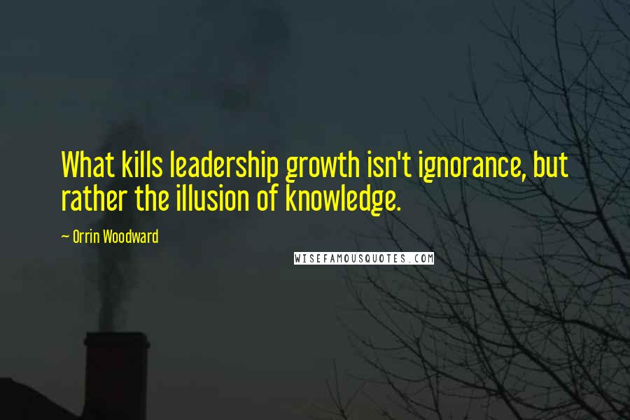 Orrin Woodward Quotes: What kills leadership growth isn't ignorance, but rather the illusion of knowledge.