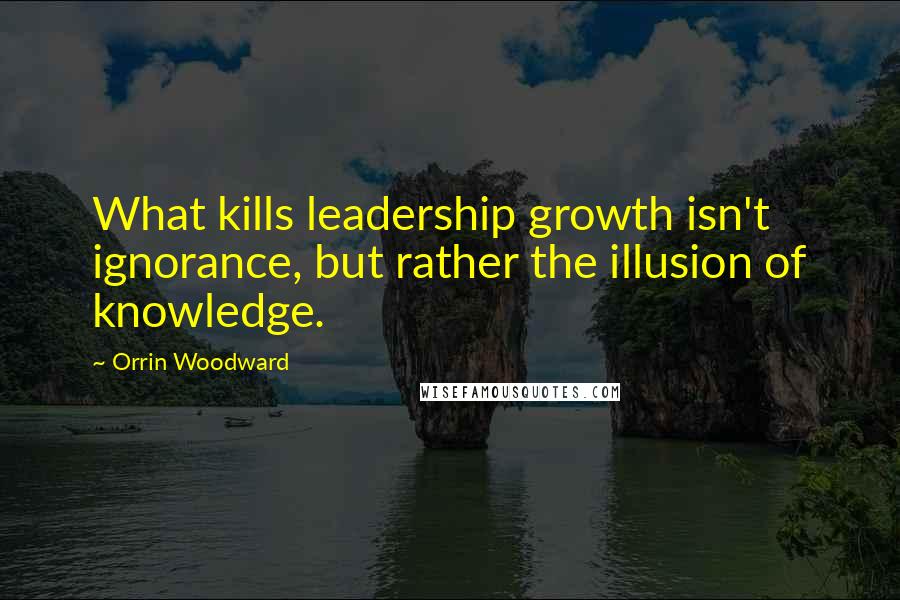 Orrin Woodward Quotes: What kills leadership growth isn't ignorance, but rather the illusion of knowledge.