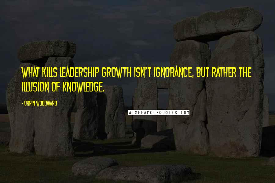 Orrin Woodward Quotes: What kills leadership growth isn't ignorance, but rather the illusion of knowledge.