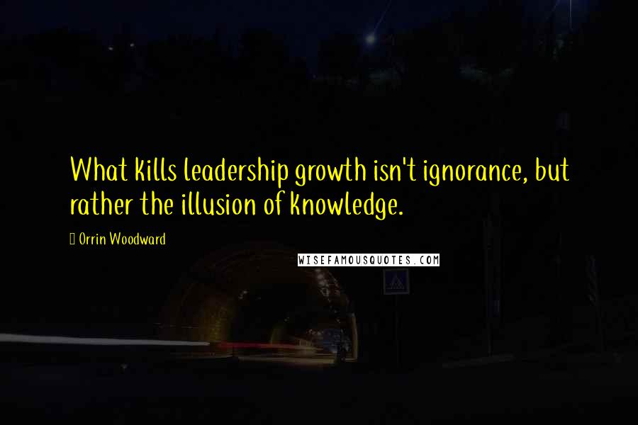 Orrin Woodward Quotes: What kills leadership growth isn't ignorance, but rather the illusion of knowledge.