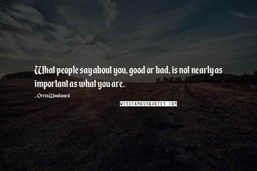 Orrin Woodward Quotes: What people say about you, good or bad, is not nearly as important as what you are.